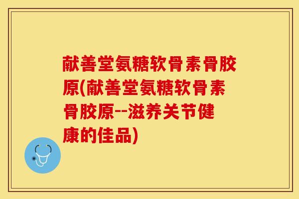 献善堂氨糖软骨素骨胶原(献善堂氨糖软骨素骨胶原--滋养关节健康的佳品)