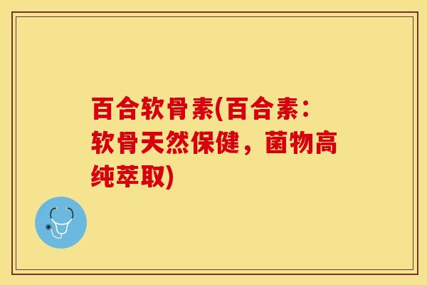 百合软骨素(百合素：软骨天然保健，菌物高纯萃取)