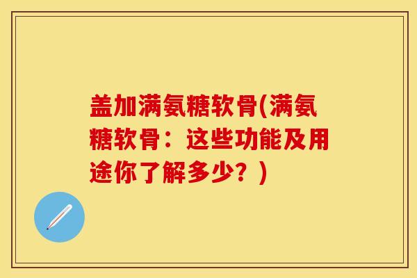 盖加满氨糖软骨(满氨糖软骨：这些功能及用途你了解多少？)