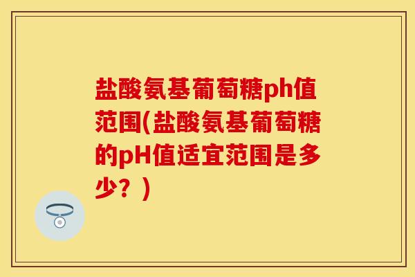 盐酸氨基葡萄糖ph值范围(盐酸氨基葡萄糖的pH值适宜范围是多少？)