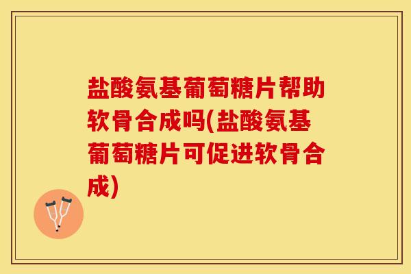 盐酸氨基葡萄糖片帮助软骨合成吗(盐酸氨基葡萄糖片可促进软骨合成)