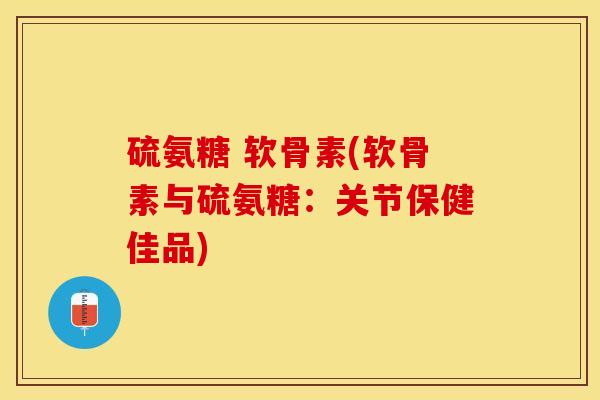 硫氨糖 软骨素(软骨素与硫氨糖：关节保健佳品)