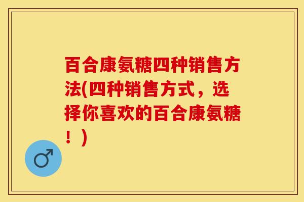 百合康氨糖四种销售方法(四种销售方式，选择你喜欢的百合康氨糖！)