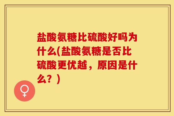 盐酸氨糖比硫酸好吗为什么(盐酸氨糖是否比硫酸更优越，原因是什么？)