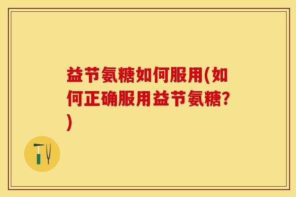 益节氨糖如何服用(如何正确服用益节氨糖？)
