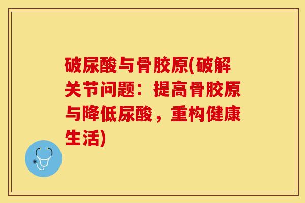 破尿酸与骨胶原(破解关节问题：提高骨胶原与降低尿酸，重构健康生活)