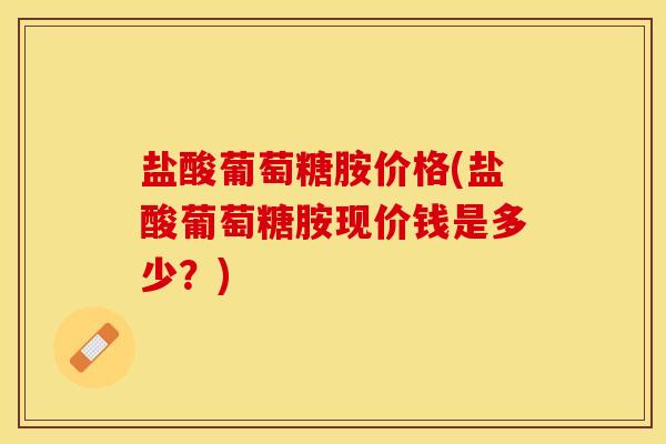 盐酸葡萄糖胺价格(盐酸葡萄糖胺现价钱是多少？)
