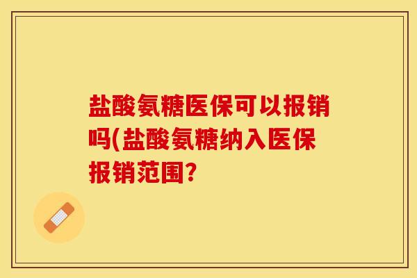 盐酸氨糖医保可以报销吗(盐酸氨糖纳入医保报销范围？