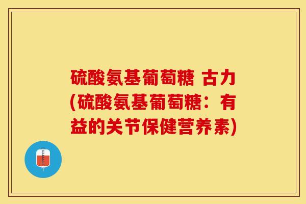 硫酸氨基葡萄糖 古力(硫酸氨基葡萄糖：有益的关节保健营养素)