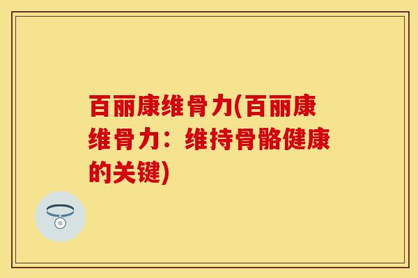 百丽康维骨力(百丽康维骨力：维持骨骼健康的关键)