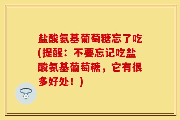 盐酸氨基葡萄糖忘了吃(提醒：不要忘记吃盐酸氨基葡萄糖，它有很多好处！)
