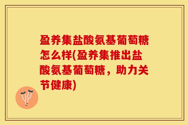 盈养集盐酸氨基葡萄糖怎么样(盈养集推出盐酸氨基葡萄糖，助力关节健康)