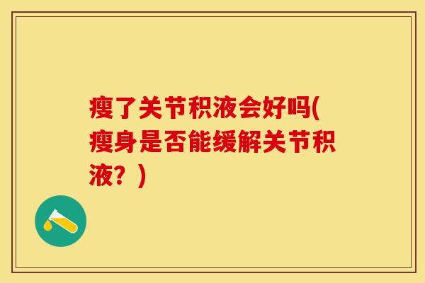 瘦了关节积液会好吗(瘦身是否能缓解关节积液？)