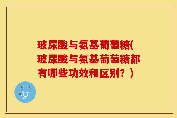 玻尿酸与氨基葡萄糖(玻尿酸与氨基葡萄糖都有哪些功效和区别？)