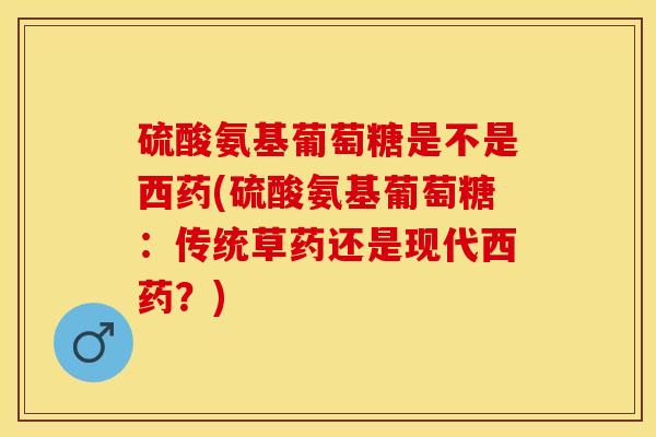 硫酸氨基葡萄糖是不是西药(硫酸氨基葡萄糖：传统草药还是现代西药？)
