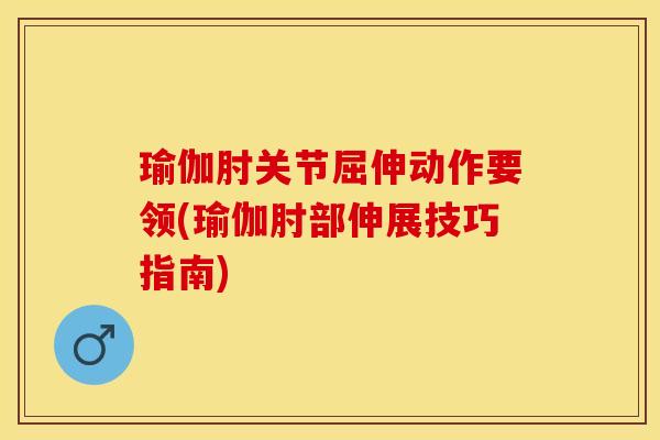 瑜伽肘关节屈伸动作要领(瑜伽肘部伸展技巧指南)