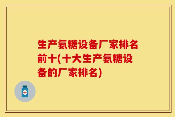 生产氨糖设备厂家排名前十(十大生产氨糖设备的厂家排名)-第1张图片-关节保镖