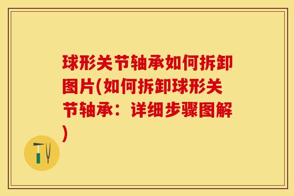 球形关节轴承如何拆卸图片(如何拆卸球形关节轴承：详细步骤图解)