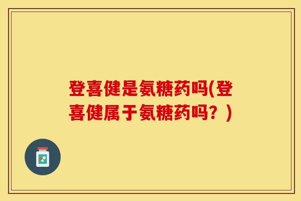 登喜健是氨糖药吗(登喜健属于氨糖药吗？)-第1张图片-关节保镖