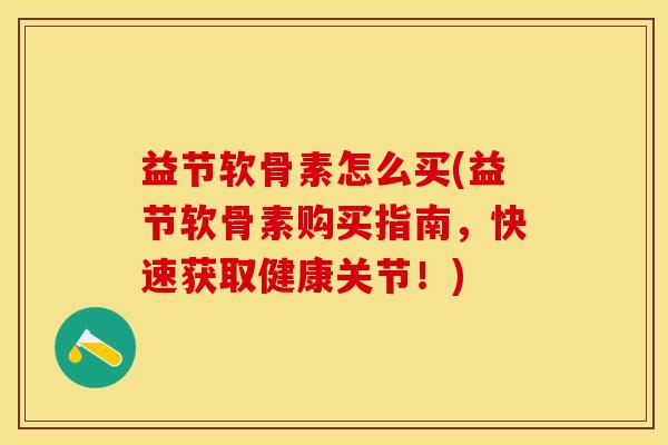 益节软骨素怎么买(益节软骨素购买指南，快速获取健康关节！)