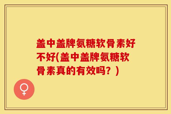 盖中盖牌氨糖软骨素好不好(盖中盖牌氨糖软骨素真的有效吗？)