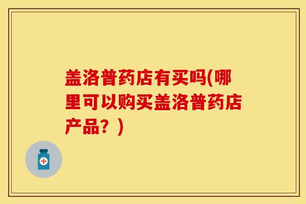 盖洛普药店有买吗(哪里可以购买盖洛普药店产品？)