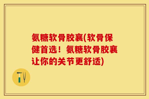 氨糖软骨胶襄(软骨保健首选！氨糖软骨胶襄让你的关节更舒适)