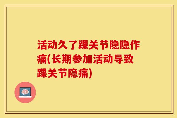 活动久了踝关节隐隐作痛(长期参加活动导致踝关节隐痛)