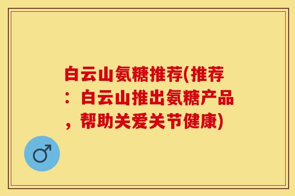 白云山氨糖推荐(推荐：白云山推出氨糖产品，帮助关爱关节健康)