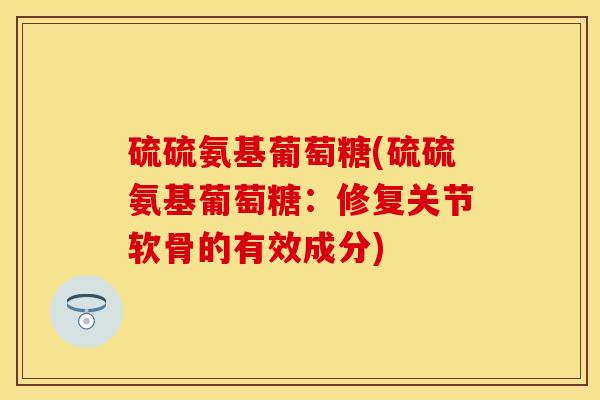 硫硫氨基葡萄糖(硫硫氨基葡萄糖：修复关节软骨的有效成分)