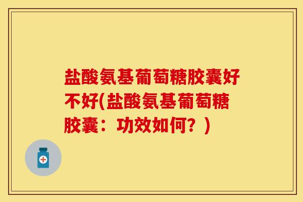 盐酸氨基葡萄糖胶囊好不好(盐酸氨基葡萄糖胶囊：功效如何？)