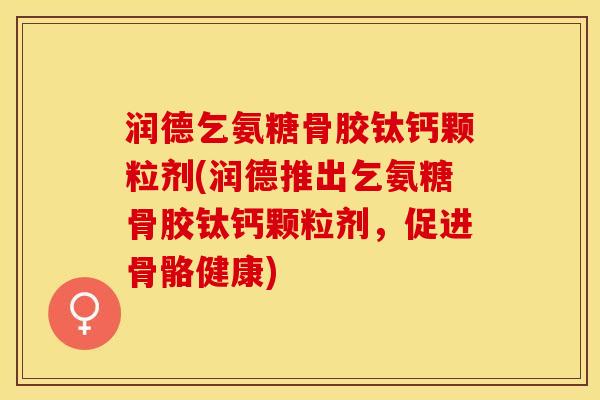 润德乞氨糖骨胶钛钙颗粒剂(润德推出乞氨糖骨胶钛钙颗粒剂，促进骨骼健康)