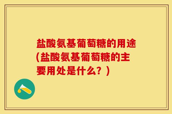 盐酸氨基葡萄糖的用途(盐酸氨基葡萄糖的主要用处是什么？)