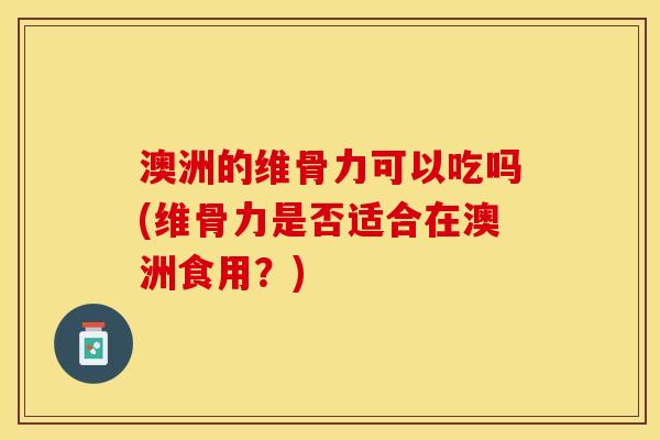 澳洲的维骨力可以吃吗(维骨力是否适合在澳洲食用？)