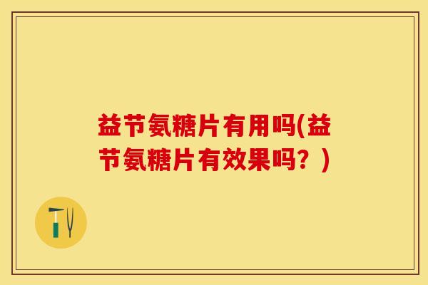益节氨糖片有用吗(益节氨糖片有效果吗？)-第1张图片-关节保镖