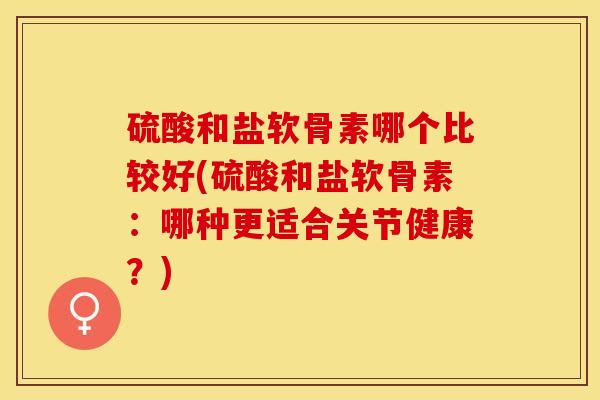 硫酸和盐软骨素哪个比较好(硫酸和盐软骨素：哪种更适合关节健康？)