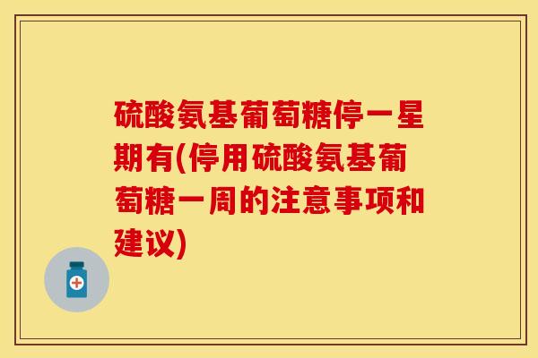 硫酸氨基葡萄糖停一星期有(停用硫酸氨基葡萄糖一周的注意事项和建议)