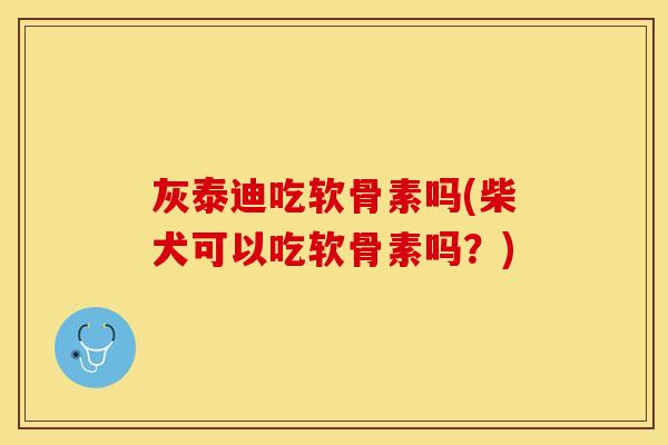 灰泰迪吃软骨素吗(柴犬可以吃软骨素吗？)
