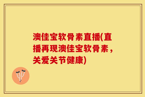 澳佳宝软骨素直播(直播再现澳佳宝软骨素，关爱关节健康)