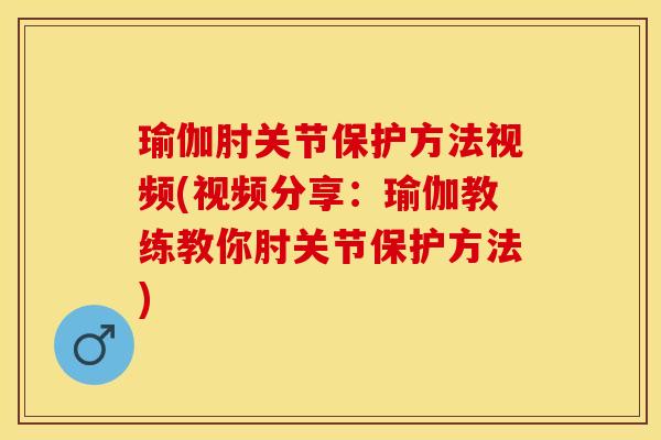 瑜伽肘关节保护方法视频(视频分享：瑜伽教练教你肘关节保护方法)
