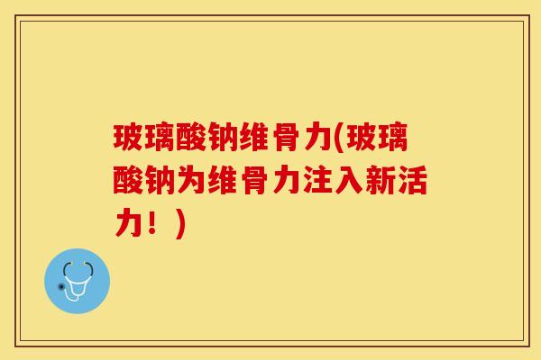 玻璃酸钠维骨力(玻璃酸钠为维骨力注入新活力！)
