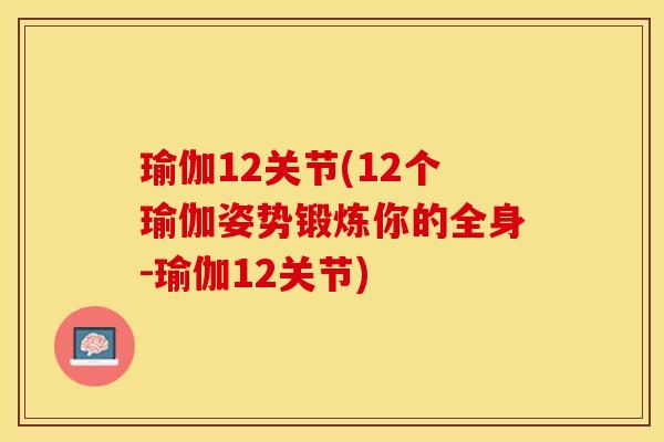 瑜伽12关节(12个瑜伽姿势锻炼你的全身-瑜伽12关节)