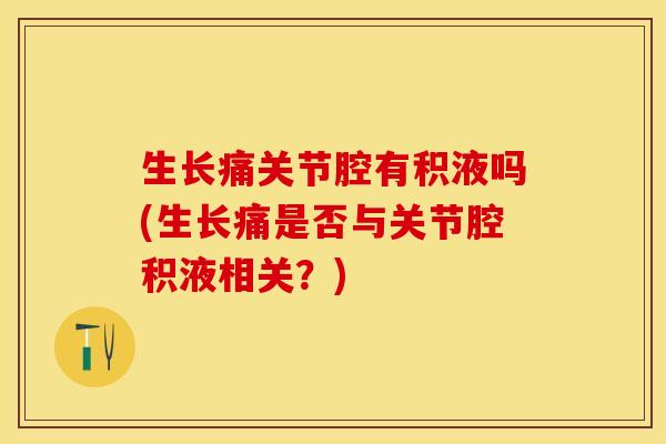 生长痛关节腔有积液吗(生长痛是否与关节腔积液相关？)