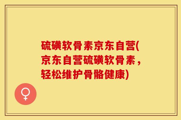 硫磺软骨素京东自营(京东自营硫磺软骨素，轻松维护骨骼健康)