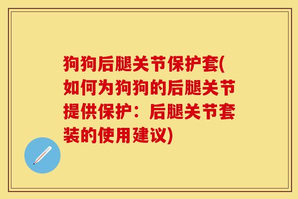 狗狗后腿关节保护套(如何为狗狗的后腿关节提供保护：后腿关节套装的使用建议)-第1张图片-关节保镖