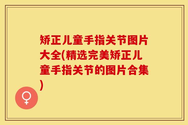 矫正儿童手指关节图片大全(精选完美矫正儿童手指关节的图片合集)