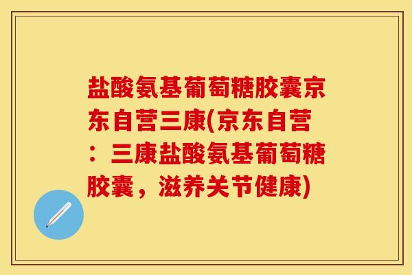 盐酸氨基葡萄糖胶囊京东自营三康(京东自营：三康盐酸氨基葡萄糖胶囊，滋养关节健康)
