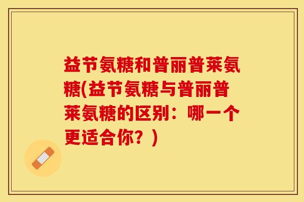 益节氨糖和普丽普莱氨糖(益节氨糖与普丽普莱氨糖的区别：哪一个更适合你？)
