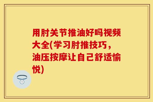 用肘关节推油好吗视频大全(学习肘推技巧，油压按摩让自己舒适愉悦)