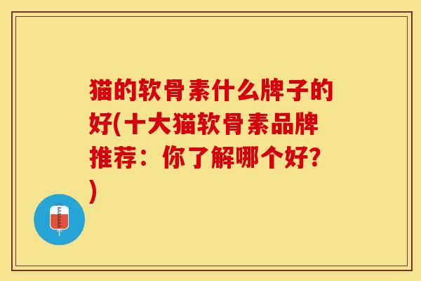 猫的软骨素什么牌子的好(十大猫软骨素品牌推荐：你了解哪个好？)